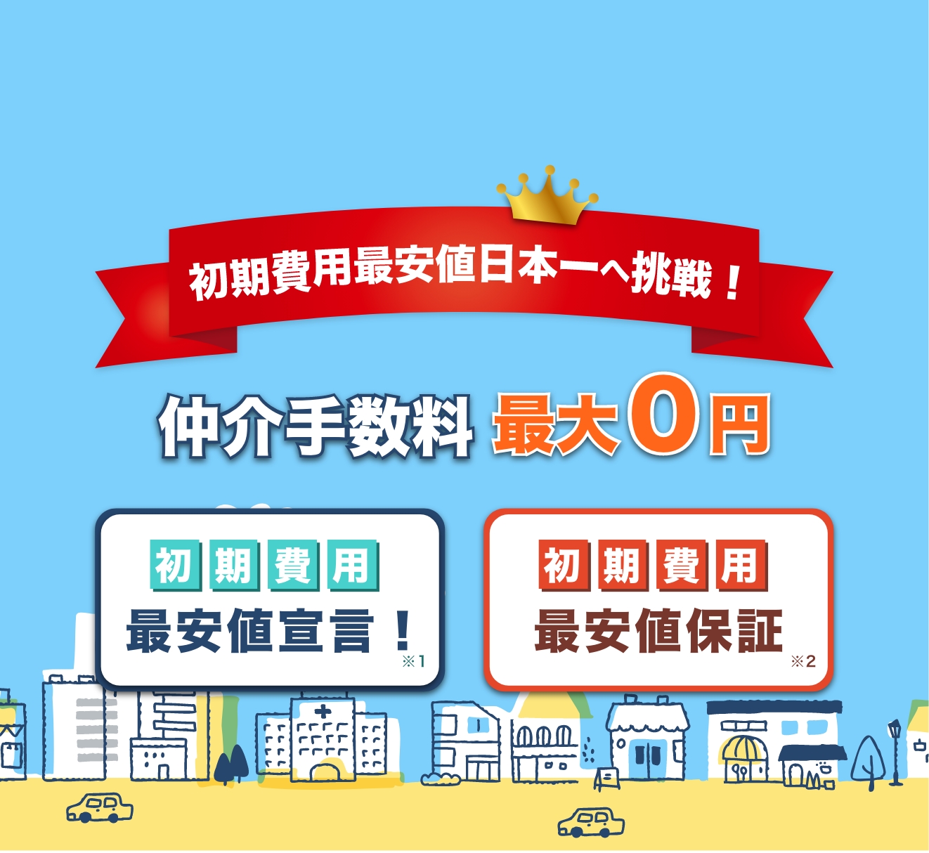初期費用最安値日本一への挑戦、『仲介手数料０円』最安値宣言＊１・最安値保証＊２